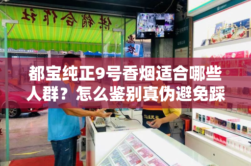 都宝纯正9号香烟适合哪些人群？怎么鉴别真伪避免踩坑？